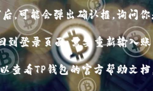 如果你需要在TP钱包中退出登录，可以按照以下步骤进行操作：

1. **打开TP钱包应用**：首先，确保你已经安装并打开TP钱包应用。

2. **进入设置**：在应用的首页，通常可以在右上角找到一个“设置”或“我的”选项，点击进入。

3. **查找退出登录选项**：在设置或我的页面中，向下滚动，寻找“退出登录”或“注销账户”的选项。

4. **确认退出**：点击“退出登录”后，可能会弹出确认框，询问你是否确定要退出，确认后即可退出。

5. **完成退出**：退出后，你将返回到登录页面，需要重新输入账号和密码才能再次登录。

如果你在操作过程中遇到问题，可以查看TP钱包的官方帮助文档，或联系客服获取支持。