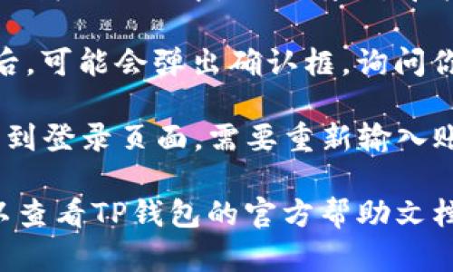 如果你需要在TP钱包中退出登录，可以按照以下步骤进行操作：

1. **打开TP钱包应用**：首先，确保你已经安装并打开TP钱包应用。

2. **进入设置**：在应用的首页，通常可以在右上角找到一个“设置”或“我的”选项，点击进入。

3. **查找退出登录选项**：在设置或我的页面中，向下滚动，寻找“退出登录”或“注销账户”的选项。

4. **确认退出**：点击“退出登录”后，可能会弹出确认框，询问你是否确定要退出，确认后即可退出。

5. **完成退出**：退出后，你将返回到登录页面，需要重新输入账号和密码才能再次登录。

如果你在操作过程中遇到问题，可以查看TP钱包的官方帮助文档，或联系客服获取支持。