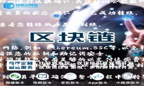 在将TP钱包中的币转到交易平台之前，确保您了解这一过程的每一个步骤，确保资金的安全和准确性。以下是您可以参考的步骤：

### 一、准备工作

1. **选择交易平台**：首先选择一个可以交易您持有的币的交易平台。常见的交易平台包括 Binance、Coinbase、Huobi等。

2. **创建账户**：在所选交易平台上创建账户，完成必要的身份验证步骤。

3. **获取充值地址**：登录您的交易平台账户，找到您要充值的币种，然后获取该币种的充值地址。

### 二、在TP钱包中进行操作

1. **打开TP钱包**：在您的手机或电脑中打开TP钱包。

2. **选择币种**：在钱包中选择您想要转出的币种。

3. **发起转账**：
   - 点击“转出”或“发送”按钮。
   - 输入您之前获取的交易平台的充值地址。
   - 确认转账的金额，并检查转账的网络手续费。

4. **确认交易**：确认所有信息无误后，提交转账请求。

### 三、完成转账

1. **等待区块确认**：转账提交后，需要一些时间进行区块确认，具体时间会根据网络拥堵情况而异。

2. **查看交易状态**：您可以在TP钱包中查看交易的状态，确认是否已成功转账。

3. **确认到账**：最终，您可以在交易平台中查看您转账的币是否到账。

### 四、小贴士

- **网络选择**：确保在TP钱包中选择正确的网络，例如 Ethereum、BSC等，以免转账失误。
- **安全性**：在进行任何转账操作之前，请确保您的私钥和助记词安全。
- **手续费**：了解转账所需的网络手续费，并确保钱包中有足够的以支付这些费用。
- **小额尝试**：如果是第一次操作，可以先尝试转一小部分金额，以确保流程顺利。

通过以上步骤，您可以顺利将TP钱包中的币转到交易平台。确保在整个过程中保持警惕，以防不时之需。