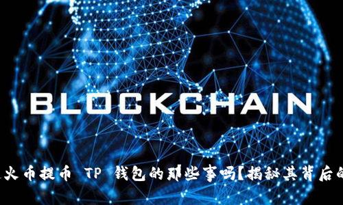 你知道火币提币 TP 钱包的那些事吗？揭秘其背后的秘密！