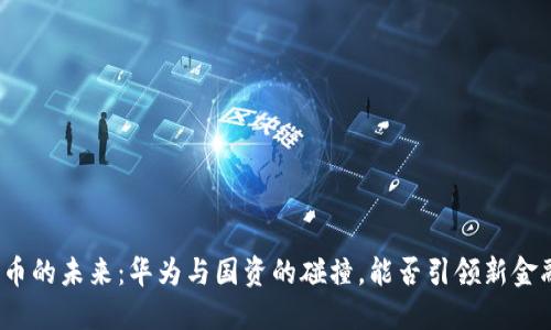 数字货币的未来：华为与国资的碰撞，能否引领新金融革命？