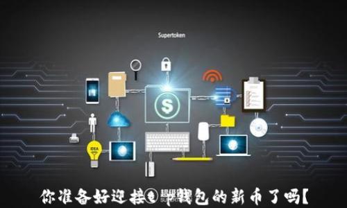 
你准备好迎接t p钱包的新币了吗？
